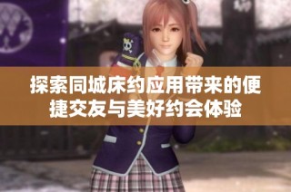 探索同城床约应用带来的便捷交友与美好约会体验