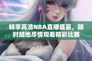 畅享高清NBA直播盛宴，随时随地尽情观看精彩比赛