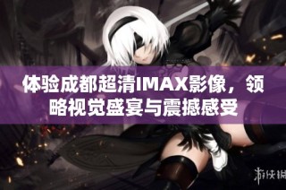 体验成都超清IMAX影像，领略视觉盛宴与震撼感受