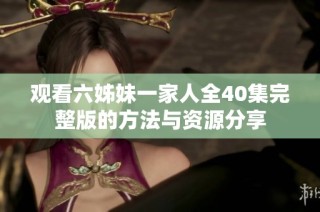 观看六姊妹一家人全40集完整版的方法与资源分享