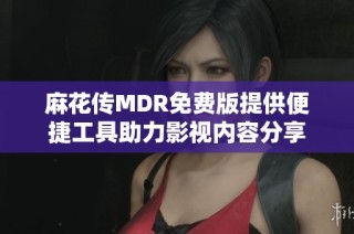 麻花传MDR免费版提供便捷工具助力影视内容分享