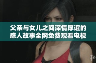 父亲与女儿之间深情厚谊的感人故事全网免费观看电视剧