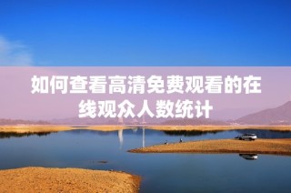 如何查看高清免费观看的在线观众人数统计