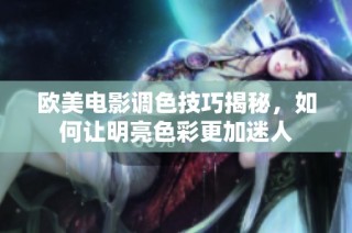 欧美电影调色技巧揭秘，如何让明亮色彩更加迷人