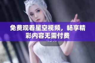 免费观看星空视频，畅享精彩内容无需付费