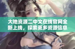 大地资源二中文在线官网全新上线，探索更多资源信息与服务
