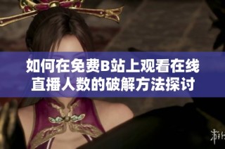 如何在免费B站上观看在线直播人数的破解方法探讨