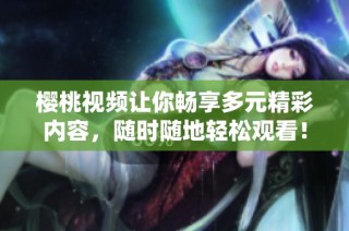 樱桃视频让你畅享多元精彩内容，随时随地轻松观看！