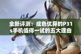全新评测：成色优异的P31s手机值得一试的五大理由