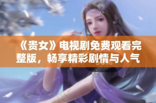 《贵女》电视剧免费观看完整版，畅享精彩剧情与人气角色