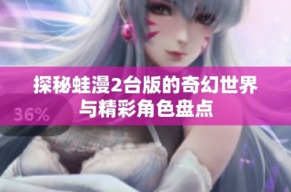 探秘蛙漫2台版的奇幻世界与精彩角色盘点