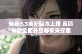 魅影5.3全新版本上线 直播体验全面升级等你来探索