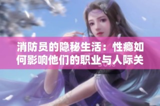 消防员的隐秘生活：性瘾如何影响他们的职业与人际关系