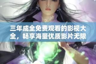 三年成全免费观看的影视大全，畅享海量优质影片无限乐趣