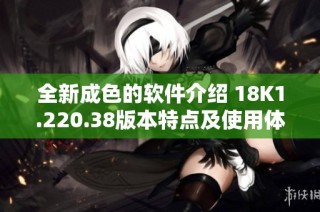 全新成色的软件介绍 18K1.220.38版本特点及使用体验分享