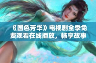 《国色芳华》电视剧全季免费观看在线播放，畅享故事精彩瞬间