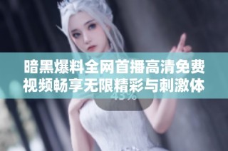 暗黑爆料全网首播高清免费视频畅享无限精彩与刺激体验