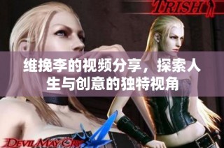 维挽李的视频分享，探索人生与创意的独特视角