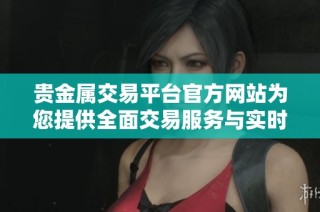 贵金属交易平台官方网站为您提供全面交易服务与实时市场资讯