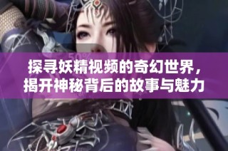 探寻妖精视频的奇幻世界，揭开神秘背后的故事与魅力