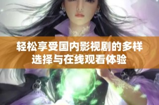 轻松享受国内影视剧的多样选择与在线观看体验