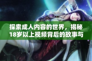 探索成人内容的世界，揭秘18岁以上视频背后的故事与影响
