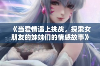 《当爱情遇上挑战，探索女朋友的妹妹们的情感故事》