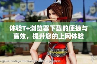 体验T+浏览器下载的便捷与高效，提升您的上网体验