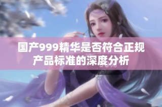 国产999精华是否符合正规产品标准的深度分析