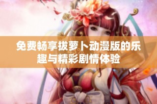 免费畅享拔萝卜动漫版的乐趣与精彩剧情体验