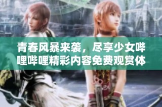 青春风暴来袭，尽享少女哔哩哔哩精彩内容免费观赏体验