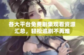 各大平台免费剧集观看资源汇总，轻松追剧不再难