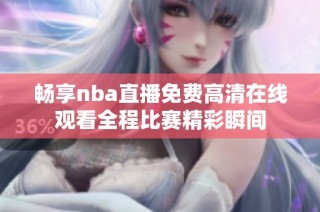 畅享nba直播免费高清在线观看全程比赛精彩瞬间
