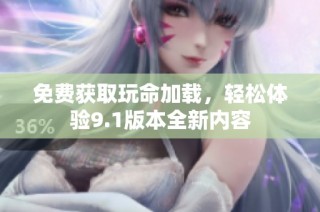 免费获取玩命加载，轻松体验9.1版本全新内容