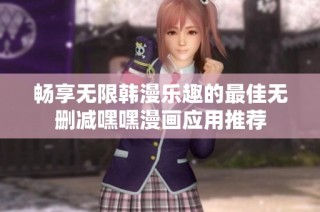 畅享无限韩漫乐趣的最佳无删减嘿嘿漫画应用推荐