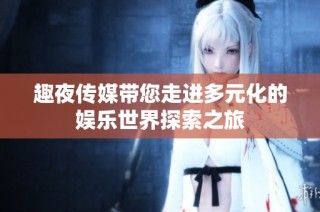趣夜传媒带您走进多元化的娱乐世界探索之旅