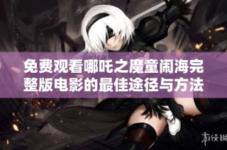 免费观看哪吒之魔童闹海完整版电影的最佳途径与方法