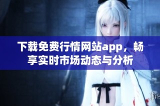 下载免费行情网站app，畅享实时市场动态与分析