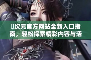 囧次元官方网站全新入口指南，轻松探索精彩内容与活动