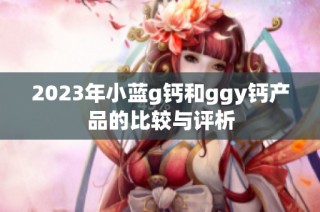 2023年小蓝g钙和ggy钙产品的比较与评析