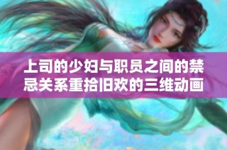 上司的少妇与职员之间的禁忌关系重拾旧欢的三维动画作品