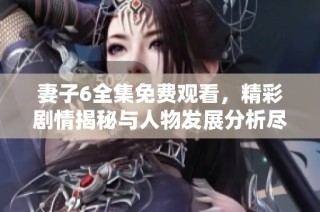 妻子6全集免费观看，精彩剧情揭秘与人物发展分析尽在此处分享