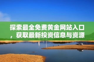 探索最全免费黄金网站入口，获取最新投资信息与资源分享