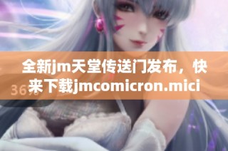 全新jm天堂传送门发布，快来下载jmcomicron.micios体验吧
