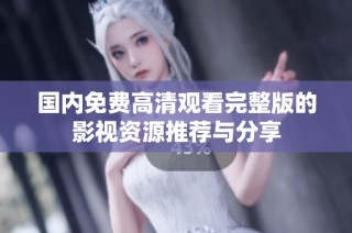 国内免费高清观看完整版的影视资源推荐与分享