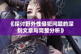 《探讨野外性侵犯问题的深刻文章与完整分析》