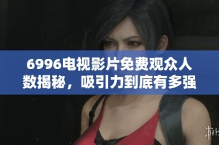 6996电视影片免费观众人数揭秘，吸引力到底有多强？