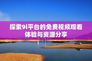 探索9i平台的免费视频观看体验与资源分享