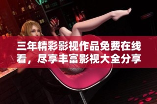 三年精彩影视作品免费在线看，尽享丰富影视大全分享乐趣