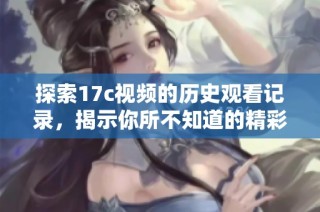 探索17c视频的历史观看记录，揭示你所不知道的精彩瞬间